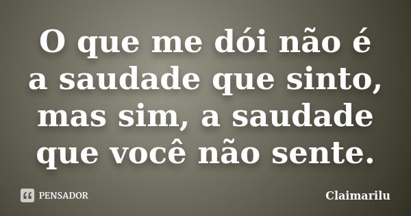 O que me dói não é a saudade que sinto, mas sim, a saudade que você não sente.... Frase de Claimarilu.