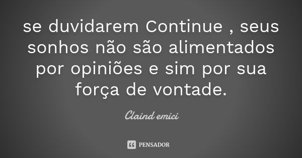 se duvidarem Continue , seus sonhos não são alimentados por opiniões e sim por sua força de vontade.... Frase de Claind emici.