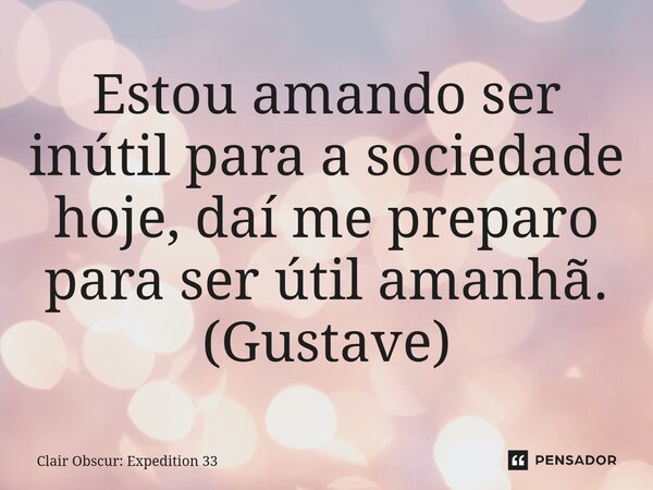 ⁠Estou amando ser inútil para a sociedade hoje, daí me preparo para ser útil amanhã. (Gustave)... Frase de Clair Obscur: Expedition 33.