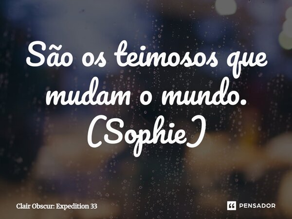 ⁠São os teimosos que mudam o mundo. (Sophie)... Frase de Clair Obscur: Expedition 33.