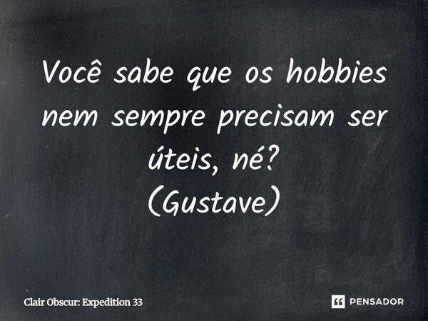 ⁠Você sabe que os hobbies nem sempre precisam ser úteis, né? (Gustave)... Frase de Clair Obscur: Expedition 33.