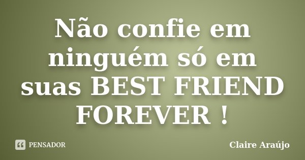 Não confie em ninguém só em suas BEST FRIEND FOREVER !... Frase de Claire Araújo.