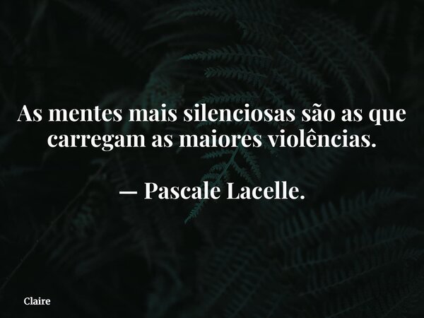 As mentes mais silenciosas são as que carregam as maiores violências. — Pascale Lacelle.... Frase de Claire.