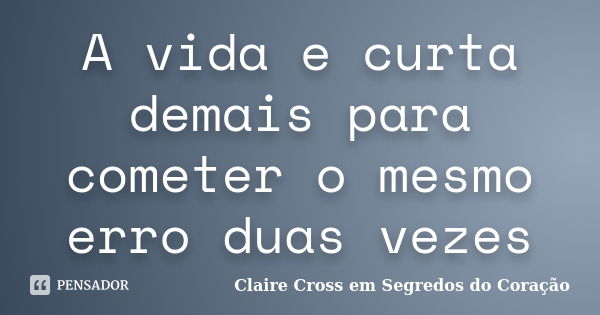 A vida e curta demais para cometer o mesmo erro duas vezes... Frase de Claire Cross em Segredos do Coração.