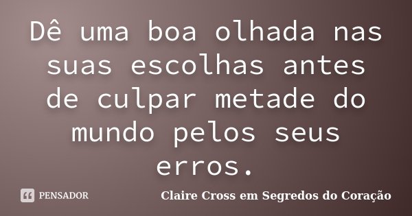 Dê uma boa olhada nas suas escolhas antes de culpar metade do mundo pelos seus erros.... Frase de Claire Cross em Segredos do Coração.