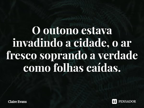 ⁠O outono estava invadindo a cidade, o ar fresco soprando a verdade como folhas caídas.... Frase de Claire Evans.