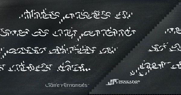 Minhas prisões eu mesma as crio, portanto só eu posso abrí-las ou jogar as chaves fora...... Frase de Claire Fernandes.