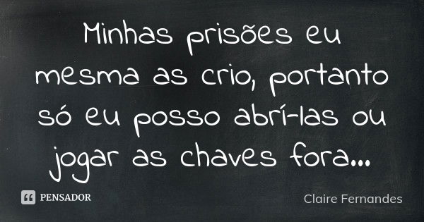 Minhas prisões eu mesma as crio, portanto só eu posso abrí-las ou jogar as chaves fora...... Frase de Claire Fernandes.