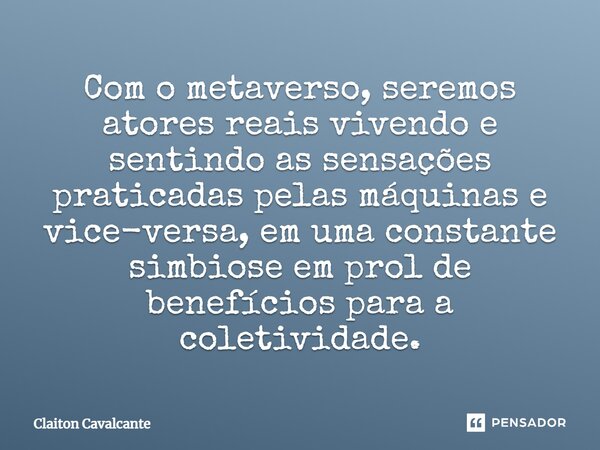 ⁠Com o metaverso, seremos atores reais vivendo e sentindo as sensações praticadas pelas máquinas e vice-versa, em uma constante simbiose em prol de benefícios p... Frase de Claiton Cavalcante.