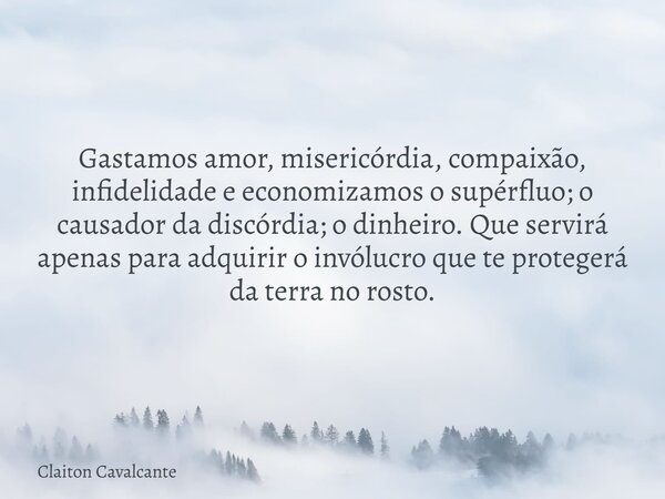 Gastamos amor, misericórdia, compaixão, infidelidade e economizamos o supérfluo; o causador da discórdia; o dinheiro. Que servirá apenas para adquirir o invóluc... Frase de Claiton Cavalcante.