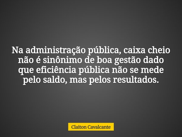 Na administração pública, caixa cheio não é sinônimo de boa gestão dado que eficiência pública não se mede pelo saldo, mas pelos resultados.... Frase de Claiton Cavalcante.