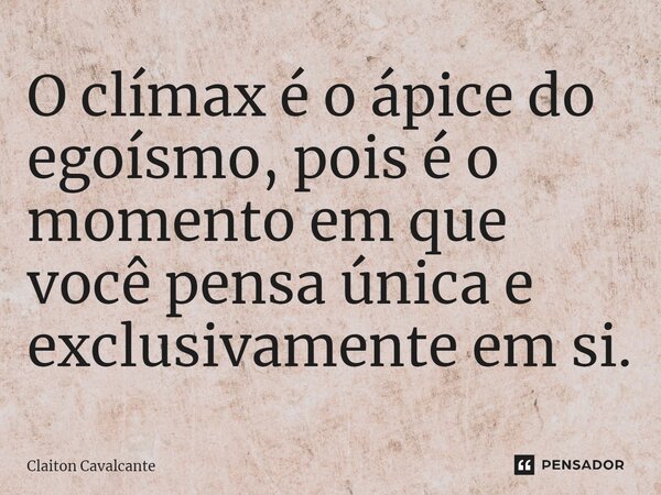 ⁠O clímax é o ápice do egoísmo, pois é o momento em que você pensa única e exclusivamente em si.... Frase de Claiton Cavalcante.