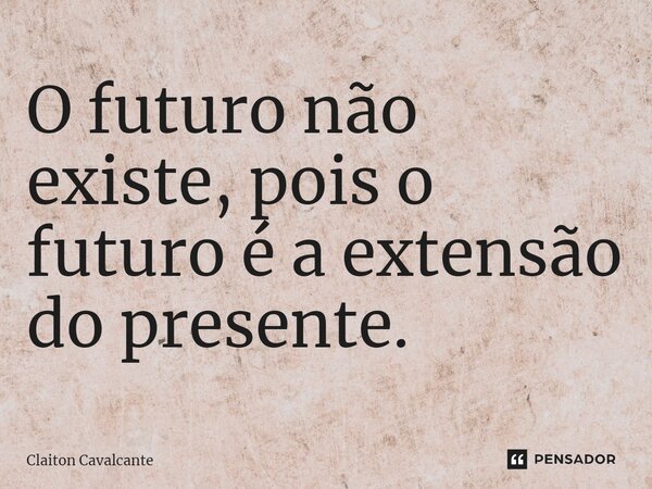 ⁠O futuro não existe, pois o futuro é a extensão do presente.... Frase de Claiton Cavalcante.