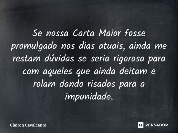 ⁠Se nossa Carta Maior fosse promulgada nos dias atuais, ainda me restam dúvidas se seria rigorosa para com aqueles que ainda deitam e rolam dando risadas para a... Frase de Claiton Cavalcante.
