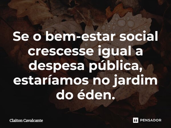 ⁠⁠Se o bem-estar social crescesse igual a despesa pública, estaríamos no jardim do éden.... Frase de Claiton Cavalcante.