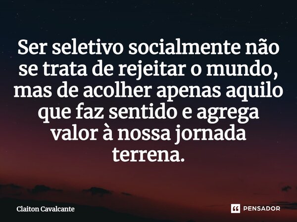 Ser seletivo socialmente não se trata de rejeitar o mundo, mas de acolher apenas aquilo que faz sentido e agrega valor à nossa jornada terrena.... Frase de Claiton Cavalcante.