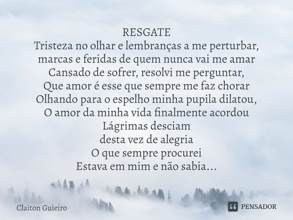 ⁠RESGATE Tristeza no olhar e lembranças a me perturbar,
marcas e feridas de quem nunca vai me amar Cansado de sofrer, resolvi me perguntar,
Que amor é esse que ... Frase de Claiton Guieiro.