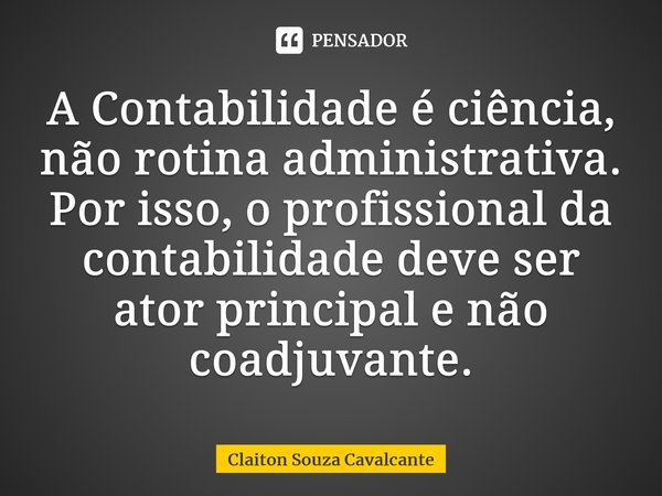 ⁠A Contabilidade é ciência, não rotina administrativa. Por isso, o profissional da contabilidade deve ser ator principal e não coadjuvante.... Frase de Claiton Souza Cavalcante.
