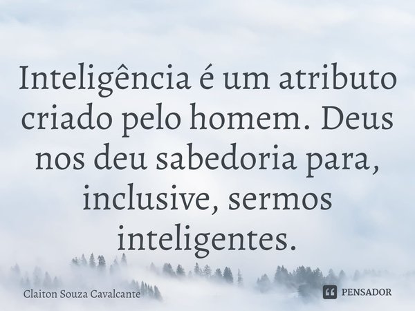 ⁠Inteligência é um atributo criado pelo homem. Deus nos deu sabedoria para, inclusive, sermos inteligentes.... Frase de Claiton Souza Cavalcante.