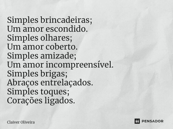 ⁠Simples brincadeiras; Um amor escondido. Simples olhares; Um amor coberto. Simples amizade; Um amor incompreensível. Simples brigas; Abraços entrelaçados. Simp... Frase de Claiver Oliveira.