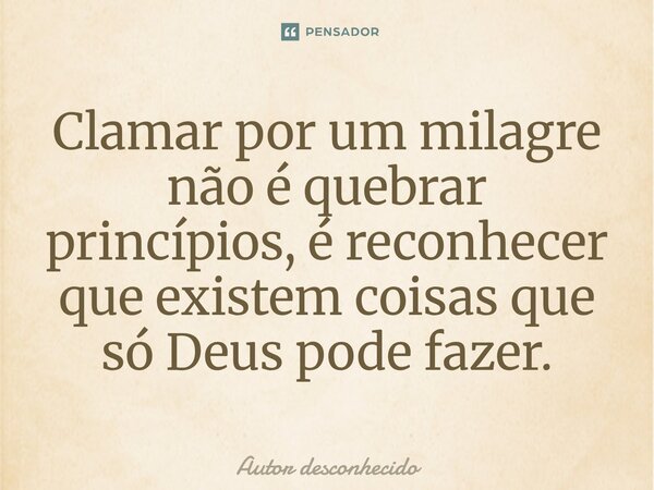 Clamar por um milagre não é quebrar princípios, é reconhecer que existem coisas que só Deus pode fazer.... Frase de Autor desconhecido.