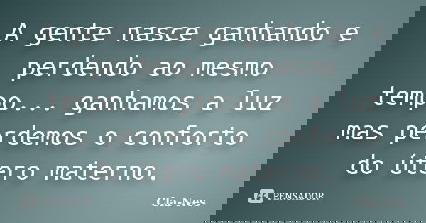 A gente nasce ganhando e perdendo ao mesmo tempo... ganhamos a luz mas perdemos o conforto do útero materno.... Frase de Cla-nes.