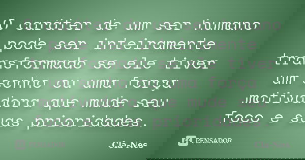 O caráter de um ser humano pode ser inteiramente transformado se ele tiver um sonho ou uma força motivadora que mude seu foco e suas prioridades.... Frase de Cla-nes.
