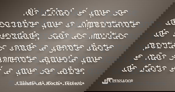 No final é que se descobre que o importante de verdade, são as muitas portas onde a gente bate e não somente aquela que de fato é a que se abre.... Frase de Clândio da Rocha Teixeira.