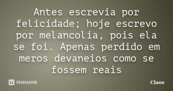 Antes escrevia por felicidade; hoje escrevo por melancolia, pois ela se foi. Apenas perdido em meros devaneios como se fossem reais... Frase de Claos.