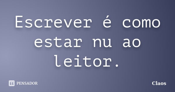 Escrever é como estar nu ao leitor.... Frase de Claos.