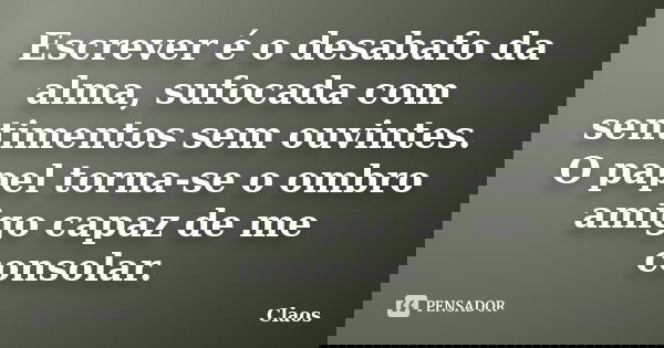 Escrever é o desabafo da alma, sufocada com sentimentos sem ouvintes. O papel torna-se o ombro amigo capaz de me consolar.... Frase de Claos.