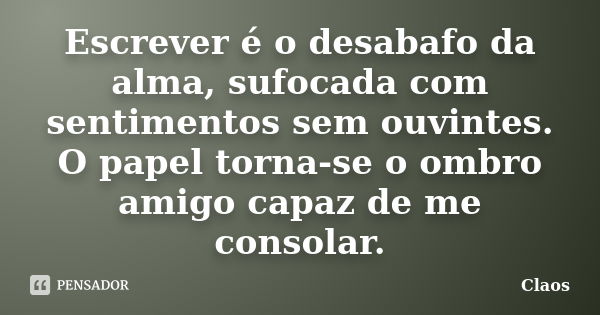 Escrever é o desabafo da alma, sufocada com sentimentos sem ouvintes. O papel torna-se o ombro amigo capaz de me consolar.... Frase de Claos.