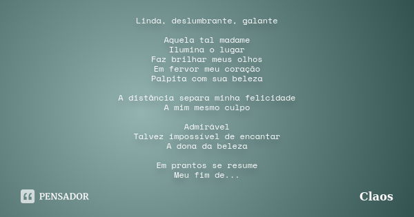 Linda, deslumbrante, galante Aquela tal madame Ilumina o lugar Faz brilhar meus olhos Em fervor meu coração Palpita com sua beleza A distância separa minha feli... Frase de Claos.