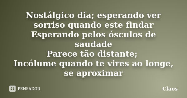 Nostálgico dia; esperando ver sorriso quando este findar Esperando pelos ósculos de saudade Parece tão distante; Incólume quando te vires ao longe, se aproximar... Frase de Claos.