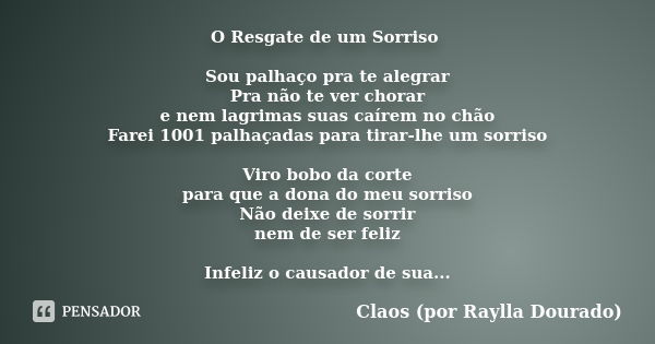 O Resgate de um Sorriso Sou palhaço pra te alegrar Pra não te ver chorar e nem lagrimas suas caírem no chão Farei 1001 palhaçadas para tirar-lhe um sorriso Viro... Frase de Claos (por Raylla Dourado).