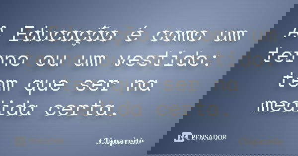A Educação é como um terno ou um vestido: tem que ser na medida certa.... Frase de Claparède.