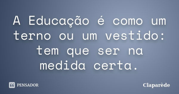 A Educação é como um terno ou um vestido: tem que ser na medida certa.... Frase de Claparède.