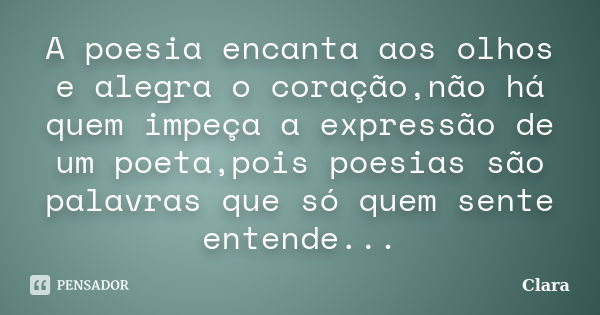 A poesia encanta aos olhos e alegra o coração,não há quem impeça a expressão de um poeta,pois poesias são palavras que só quem sente entende...... Frase de Clara.