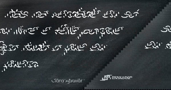 Mas na verdade eu só sou livre e feliz porque eu faço tudo o que eu quero.... Frase de Clara Aguilar.