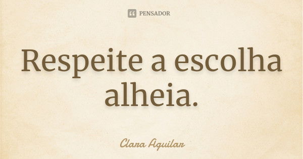 Respeite a escolha alheia.... Frase de Clara Aguilar.