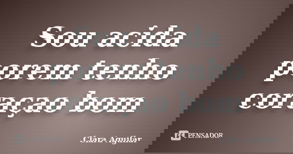 Sou acida porem tenho coraçao bom... Frase de Clara Aguilar.