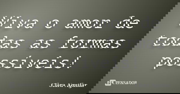 Viva o amor de todas as formas possíveis!... Frase de Clara Aguilar.