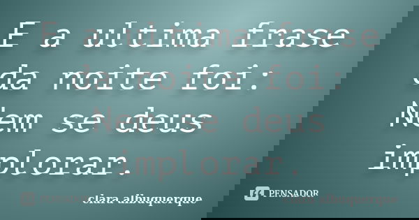 E a ultima frase da noite foi: Nem se deus implorar.... Frase de Clara Albuquerque.