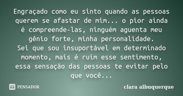 Engraçado como eu sinto quando as pessoas querem se afastar de mim... o pior ainda é compreende-las, ninguém aguenta meu gênio forte, minha personalidade. Sei q... Frase de Clara Albuquerque.