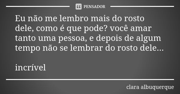 Eu não me lembro mais do rosto dele, como é que pode? você amar tanto uma pessoa, e depois de algum tempo não se lembrar do rosto dele... incrível... Frase de Clara Albuquerque.