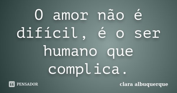 O amor não é difícil, é o ser humano que complica.... Frase de Clara Albuquerque.
