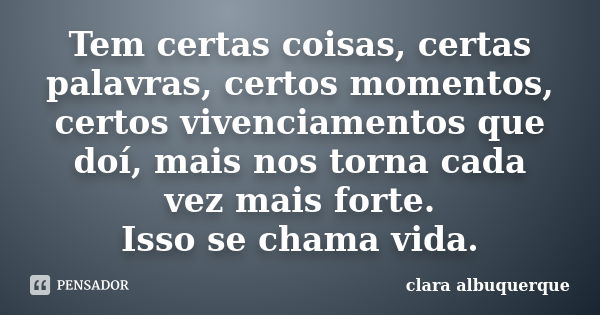 Tem certas coisas, certas palavras, certos momentos, certos vivenciamentos que doí, mais nos torna cada vez mais forte. Isso se chama vida.... Frase de Clara Albuquerque.