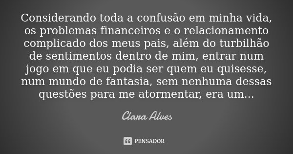 Considerando toda a confusão em minha vida, os problemas financeiros e o relacionamento complicado dos meus pais, além do turbilhão de sentimentos dentro de mim... Frase de Clara Alves.