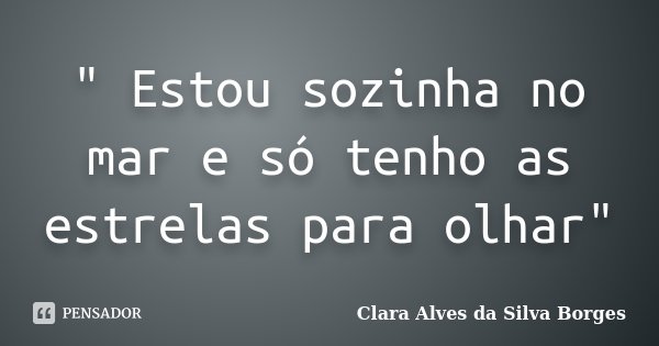 " Estou sozinha no mar e só tenho as estrelas para olhar"... Frase de Clara Alves da Silva Borges.