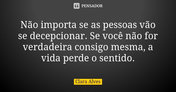 Não importa se as pessoas vão se decepcionar. Se você não for verdadeira consigo mesma, a vida perde o sentido.... Frase de Clara Alves.